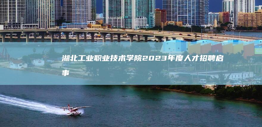 湖北工业职业技术学院2023年度人才招聘启事