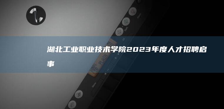 湖北工业职业技术学院2023年度人才招聘启事